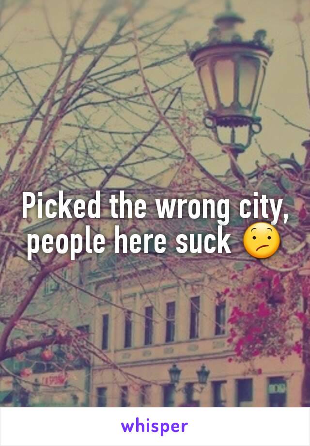 Picked the wrong city, people here suck 😕
