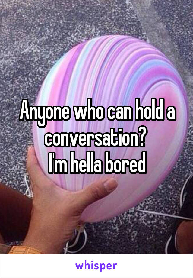Anyone who can hold a conversation? 
I'm hella bored