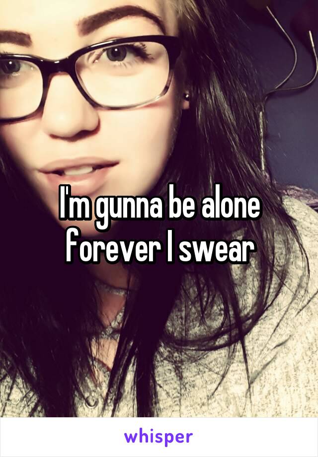I'm gunna be alone forever I swear
