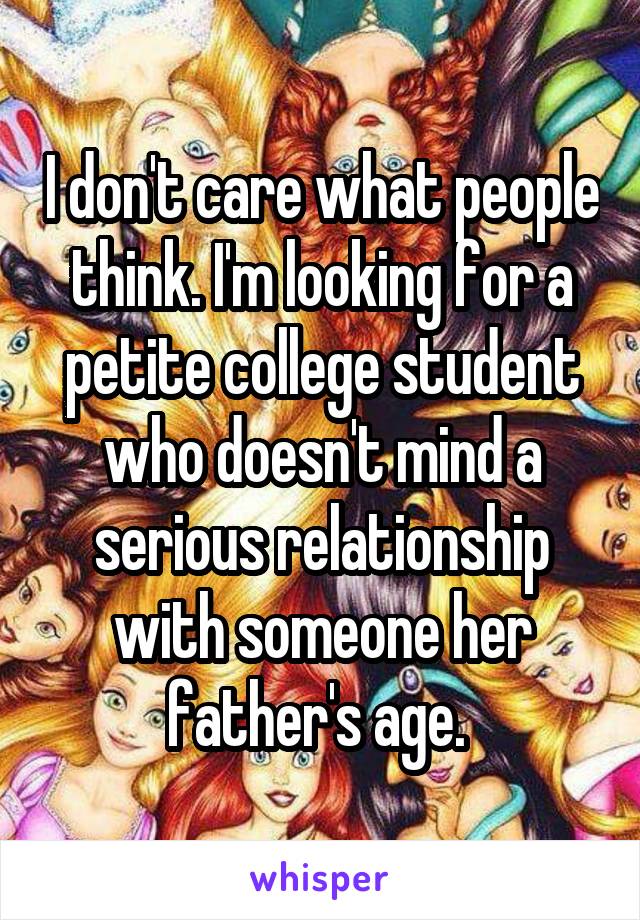 I don't care what people think. I'm looking for a petite college student who doesn't mind a serious relationship with someone her father's age. 
