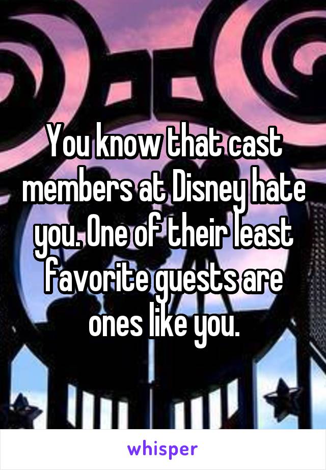 You know that cast members at Disney hate you. One of their least favorite guests are ones like you.