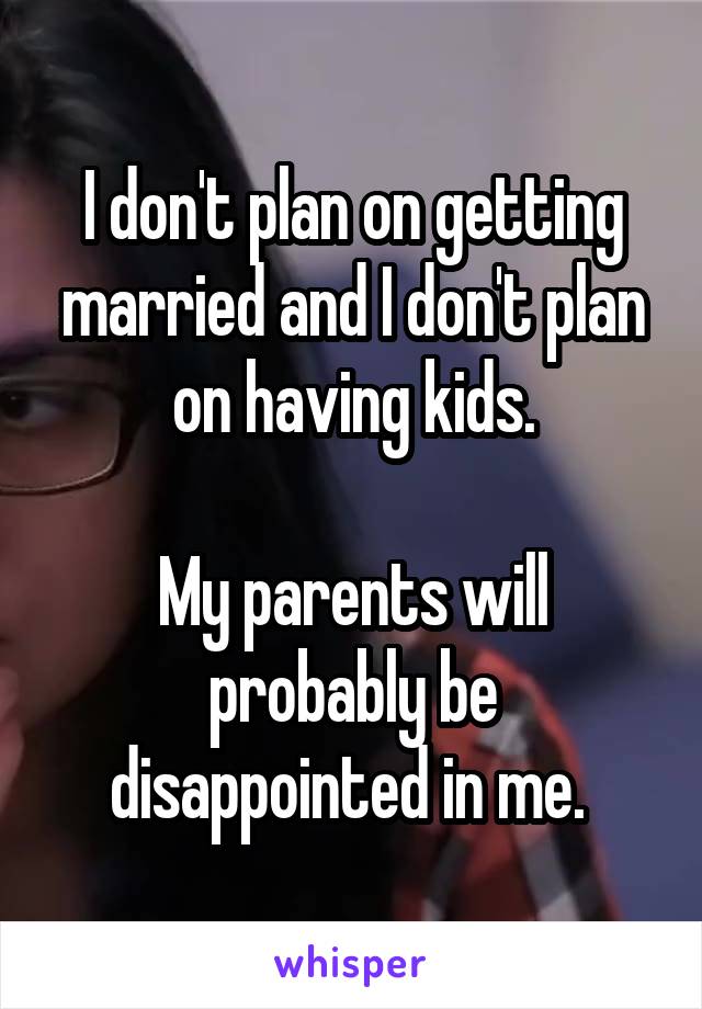 I don't plan on getting married and I don't plan on having kids.

My parents will probably be disappointed in me. 