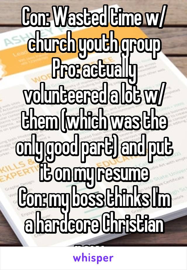 Con: Wasted time w/ church youth group
Pro: actually volunteered a lot w/ them (which was the only good part) and put it on my resume
Con: my boss thinks I'm a hardcore Christian now...
