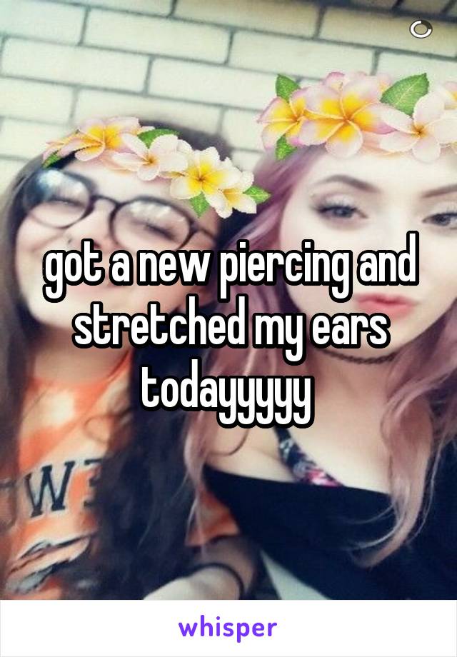 got a new piercing and stretched my ears todayyyyy 