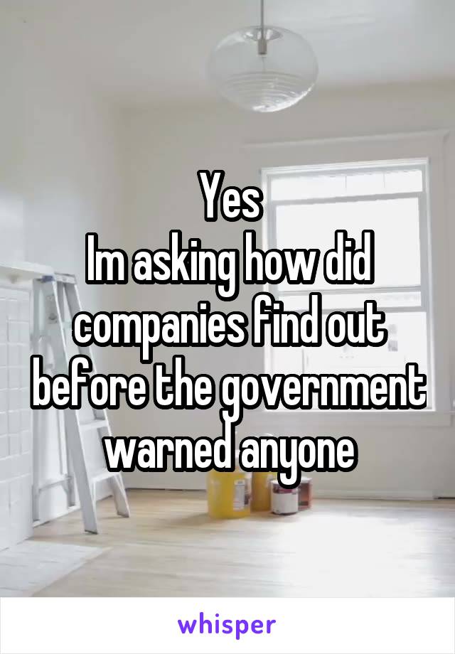 Yes
Im asking how did companies find out before the government warned anyone