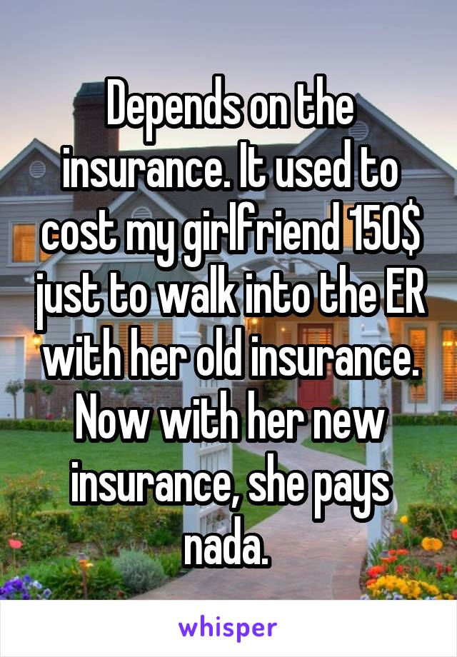 Depends on the insurance. It used to cost my girlfriend 150$ just to walk into the ER with her old insurance. Now with her new insurance, she pays nada. 
