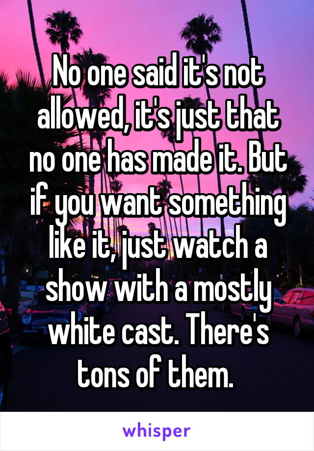 No one said it's not allowed, it's just that no one has made it. But if you want something like it, just watch a show with a mostly white cast. There's tons of them. 