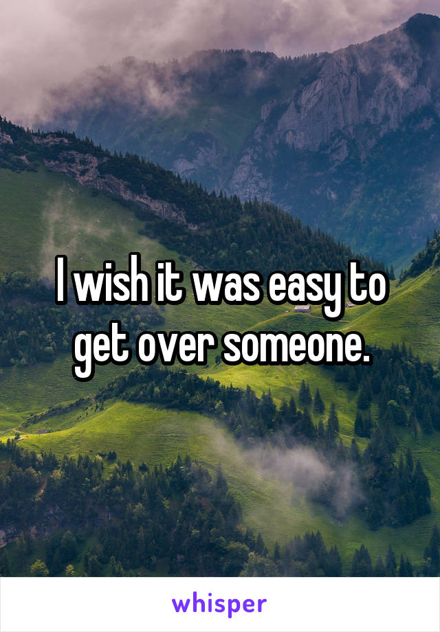 I wish it was easy to get over someone.