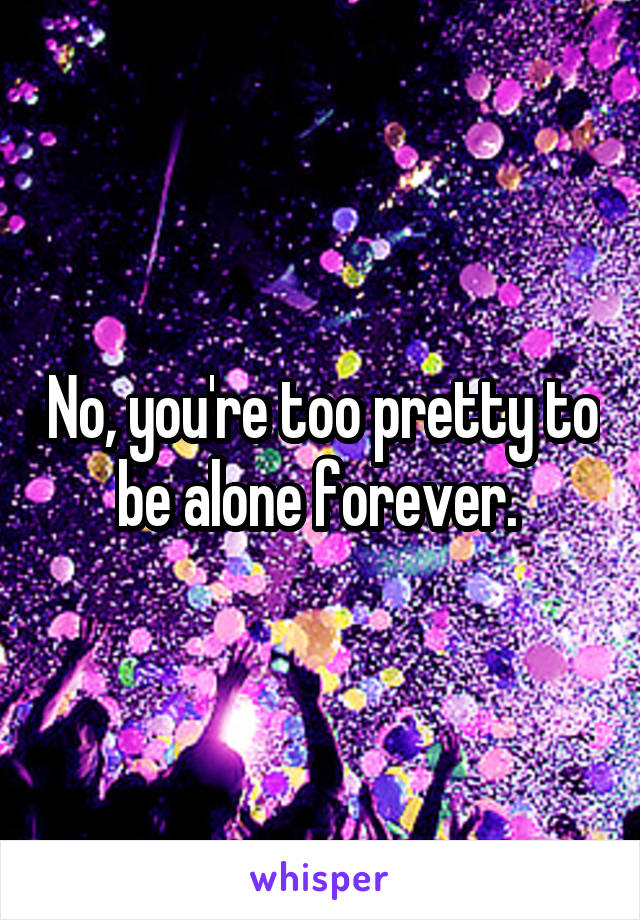 No, you're too pretty to be alone forever. 