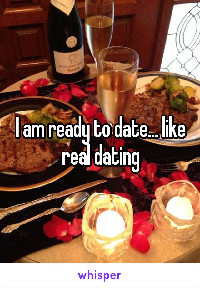 I am ready to date... like real dating