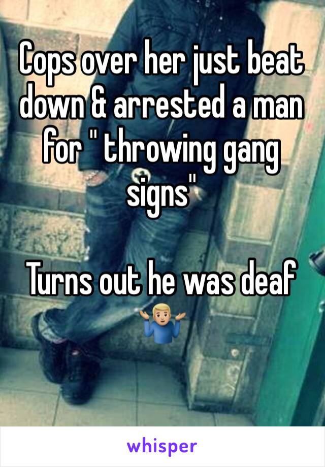 Cops over her just beat down & arrested a man for " throwing gang signs" 

Turns out he was deaf 🤷🏼‍♂️
