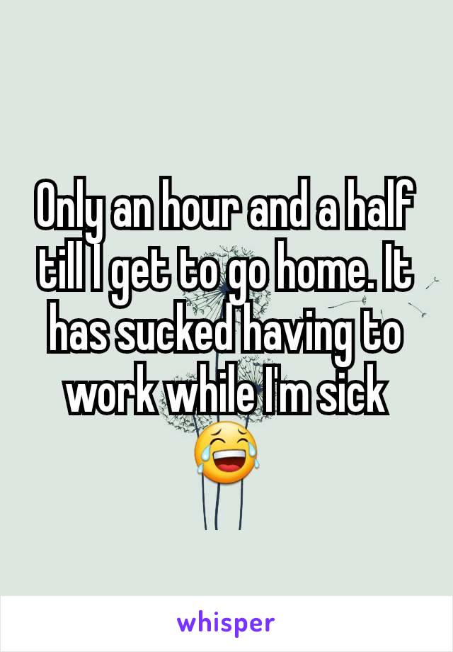 Only an hour and a half till I get to go home. It has sucked having to work while I'm sick 😂