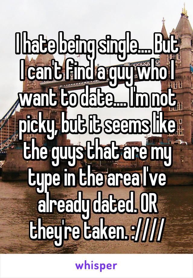 I hate being single.... But I can't find a guy who I want to date.... I'm not picky, but it seems like the guys that are my type in the area I've already dated. OR they're taken. :////