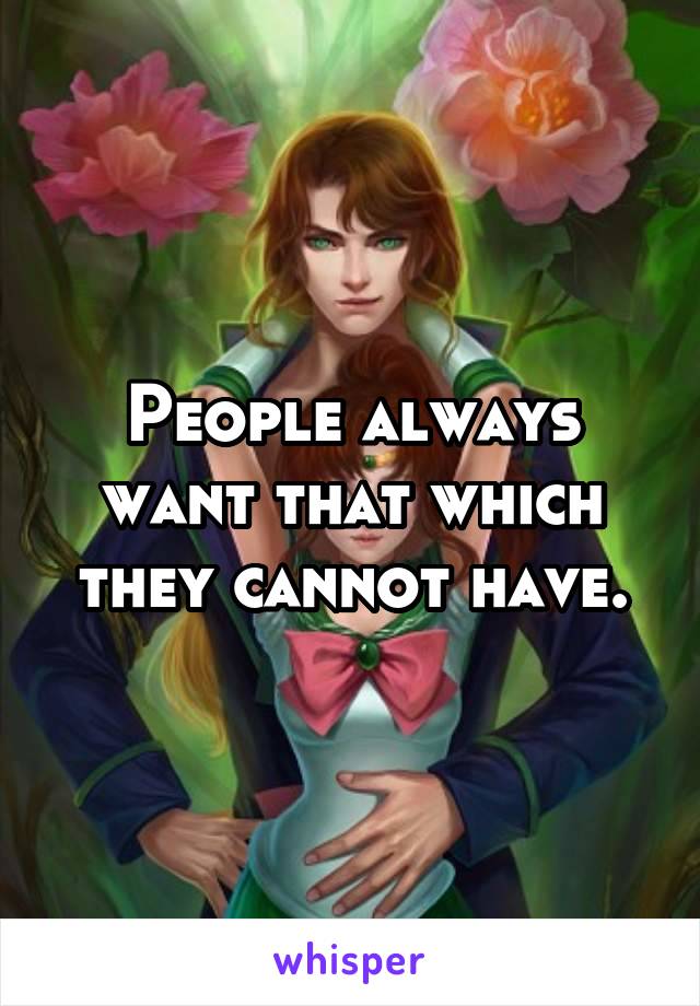 People always want that which they cannot have.