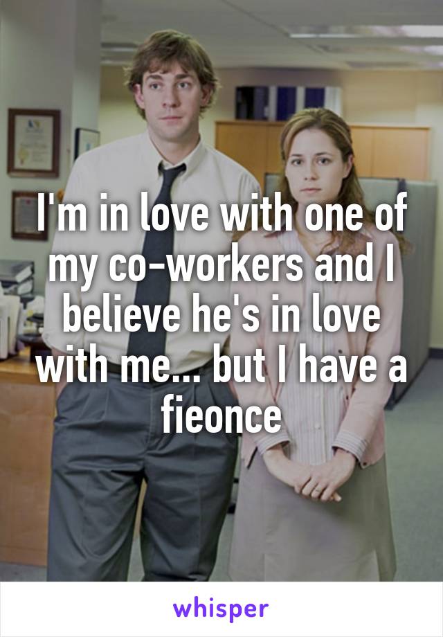 I'm in love with one of my co-workers and I believe he's in love with me... but I have a fieonce