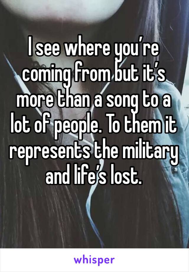 I see where you’re coming from but it’s more than a song to a lot of people. To them it represents the military and life’s lost. 