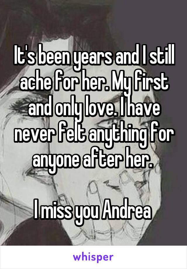 It's been years and I still ache for her. My first and only love. I have never felt anything for anyone after her. 

I miss you Andrea 