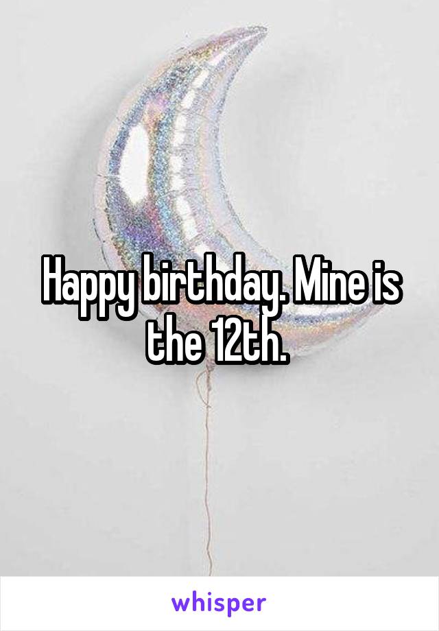 Happy birthday. Mine is the 12th. 