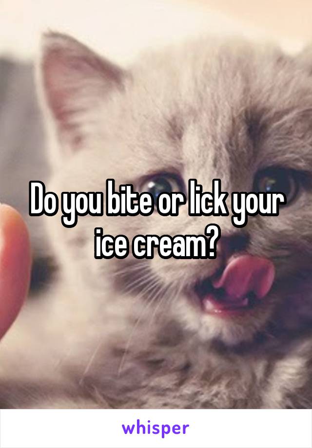 Do you bite or lick your ice cream?