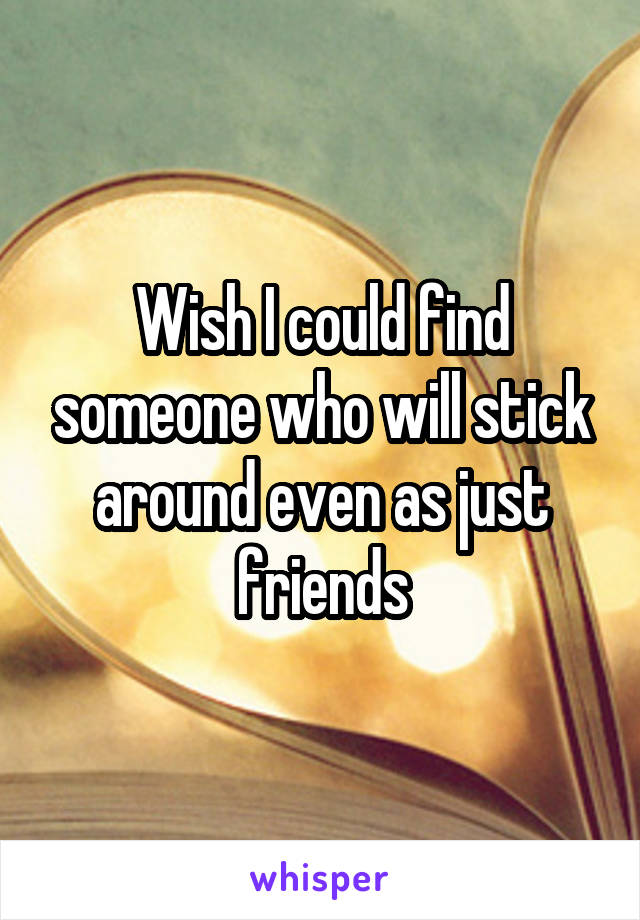 Wish I could find someone who will stick around even as just friends