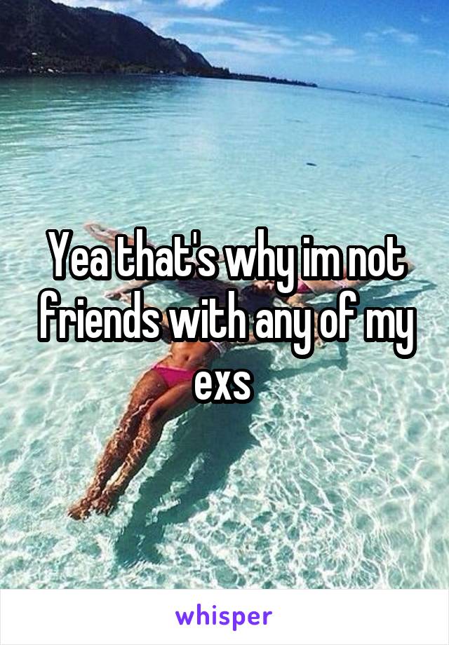 Yea that's why im not friends with any of my exs 