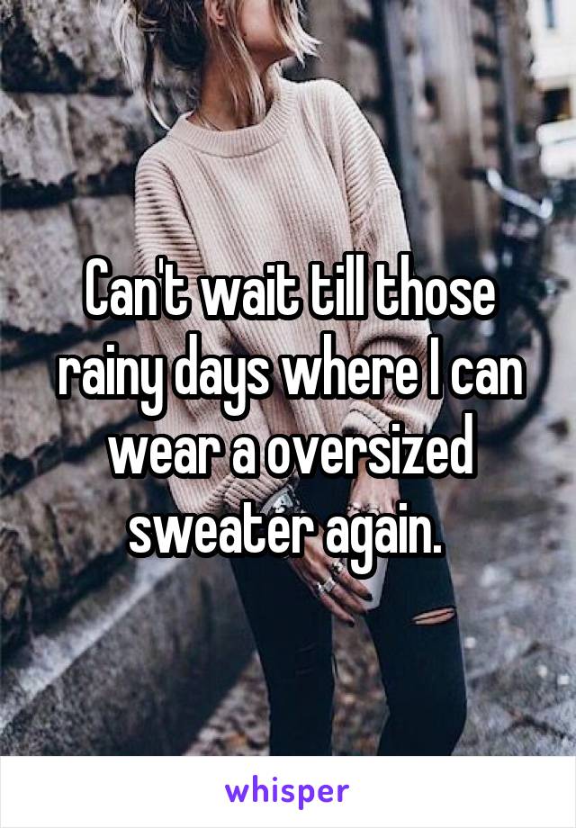Can't wait till those rainy days where I can wear a oversized sweater again. 