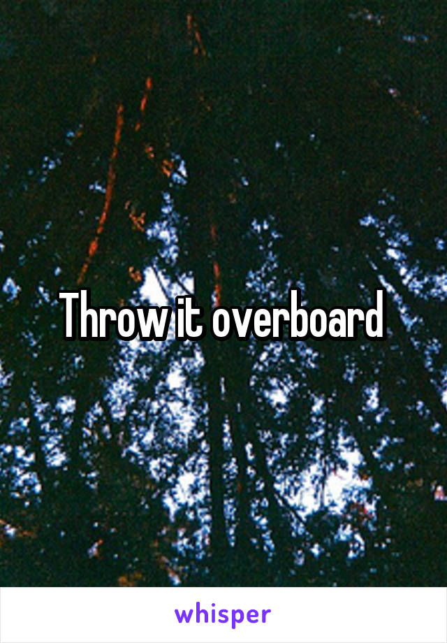 Throw it overboard 