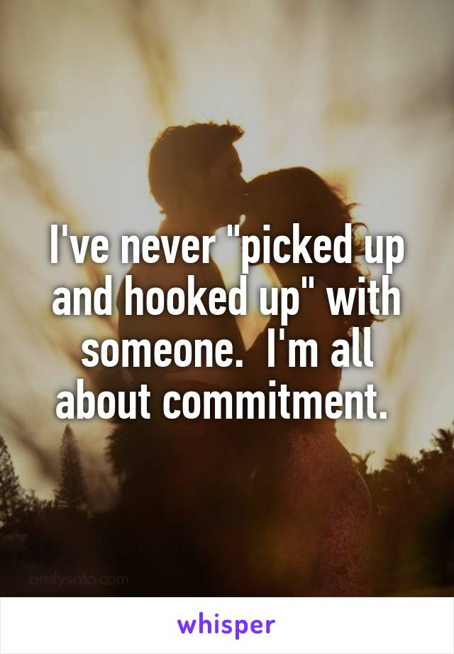 I've never "picked up and hooked up" with someone.  I'm all about commitment. 