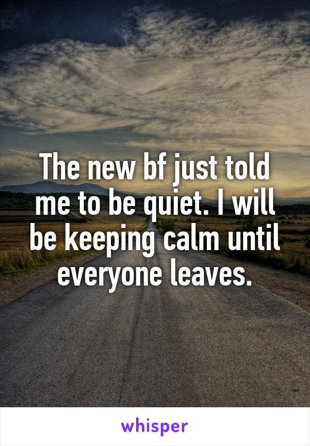 The new bf just told me to be quiet. I will be keeping calm until everyone leaves.