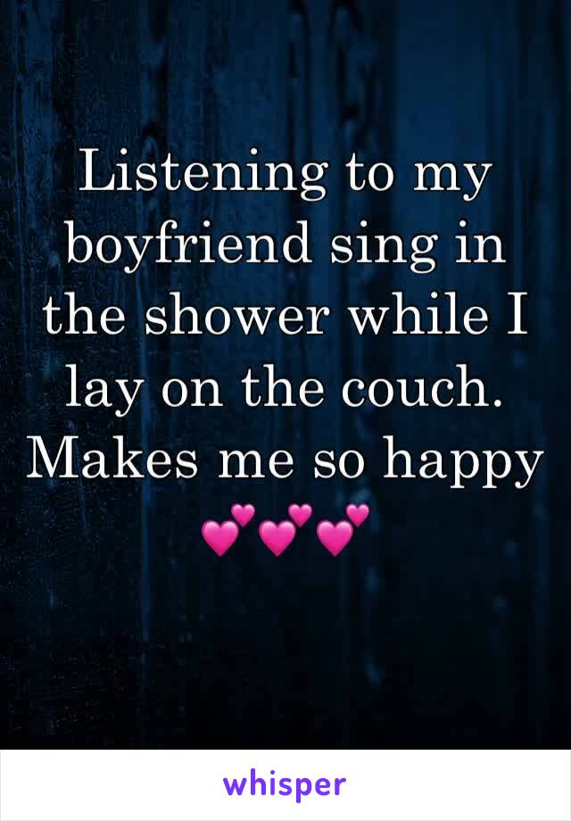 Listening to my boyfriend sing in the shower while I lay on the couch. Makes me so happy 💕💕💕