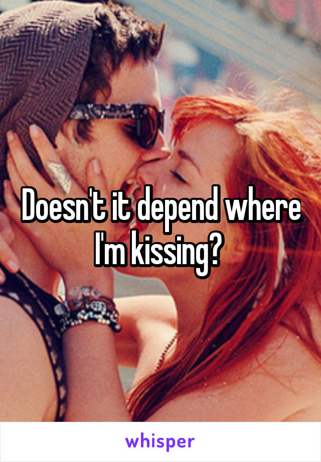 Doesn't it depend where I'm kissing? 