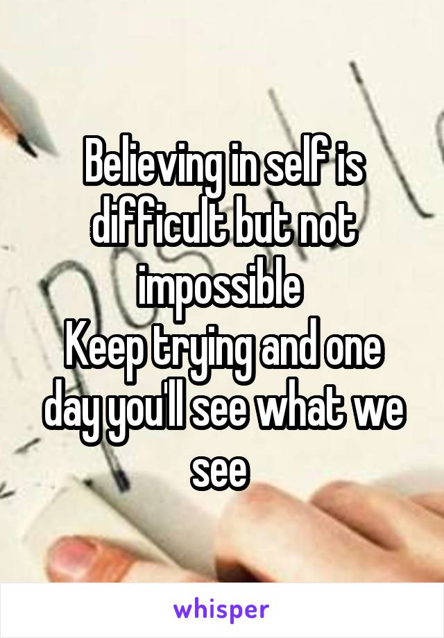 Believing in self is difficult but not impossible 
Keep trying and one day you'll see what we see 