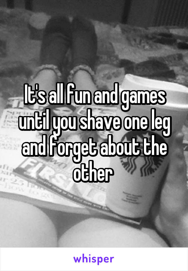 It's all fun and games until you shave one leg and forget about the other 