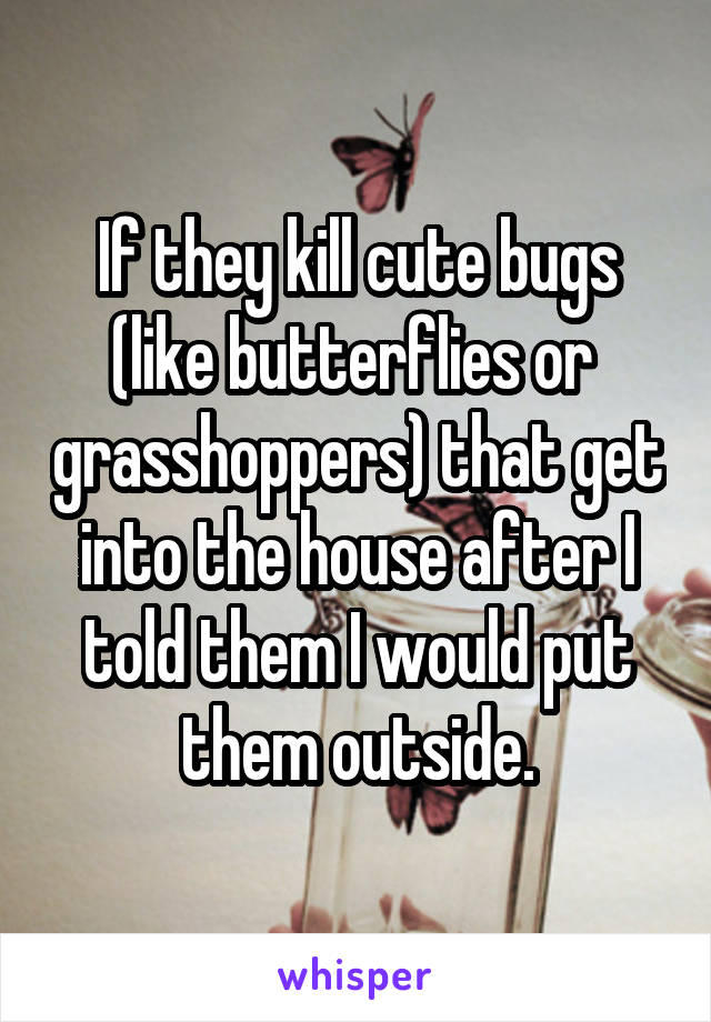 If they kill cute bugs (like butterflies or  grasshoppers) that get into the house after I told them I would put them outside.