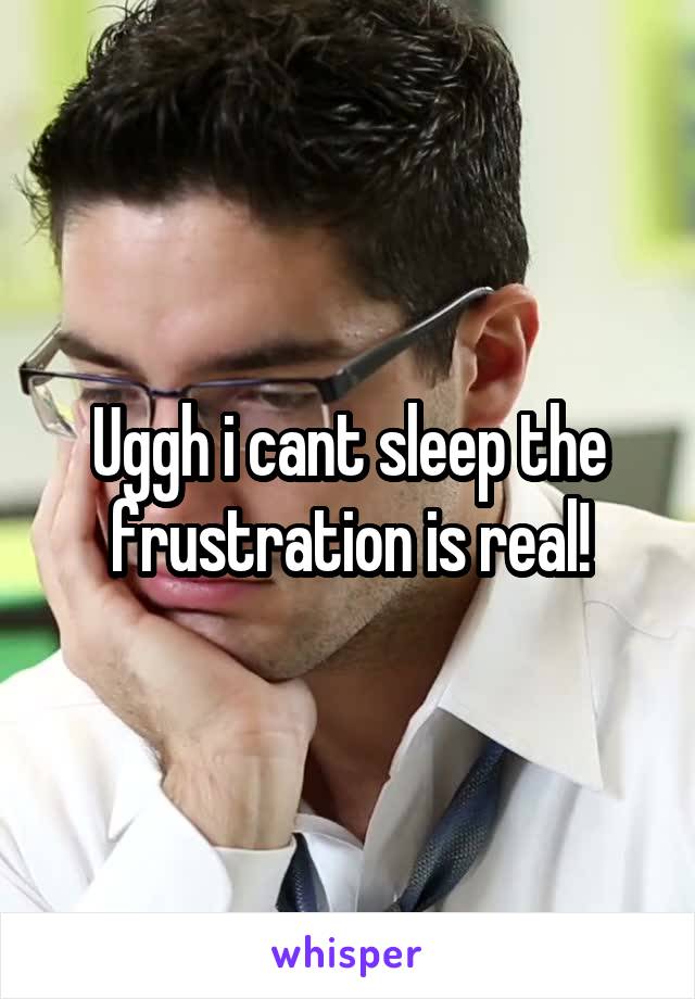 Uggh i cant sleep the frustration is real!