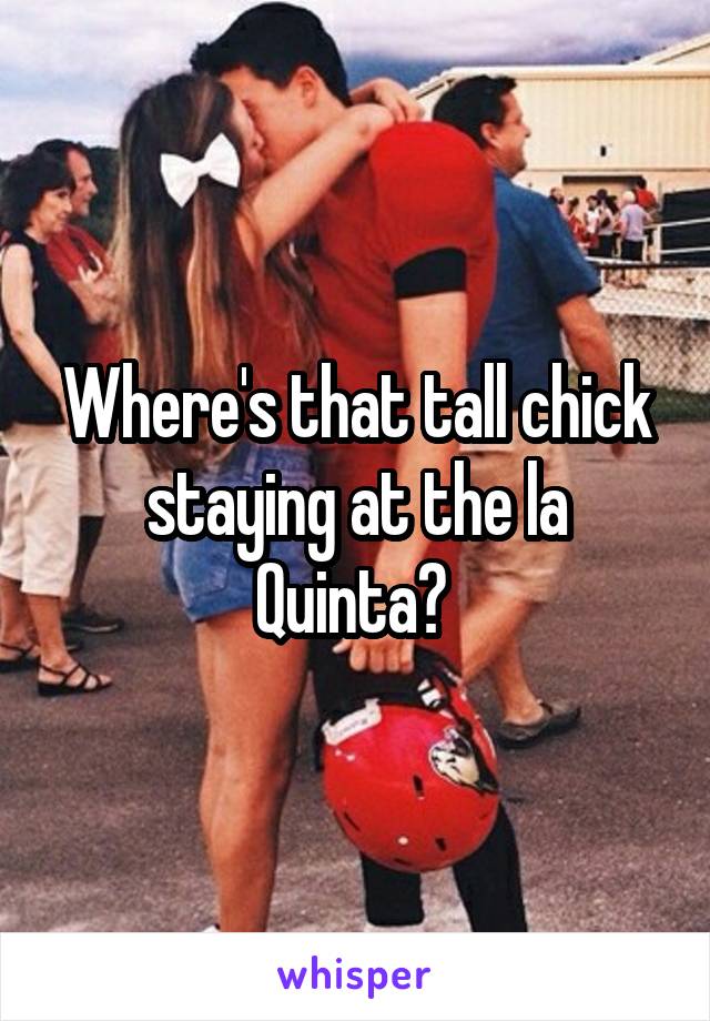 Where's that tall chick staying at the la Quinta? 