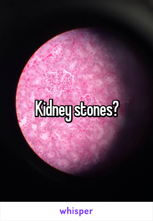Kidney stones?