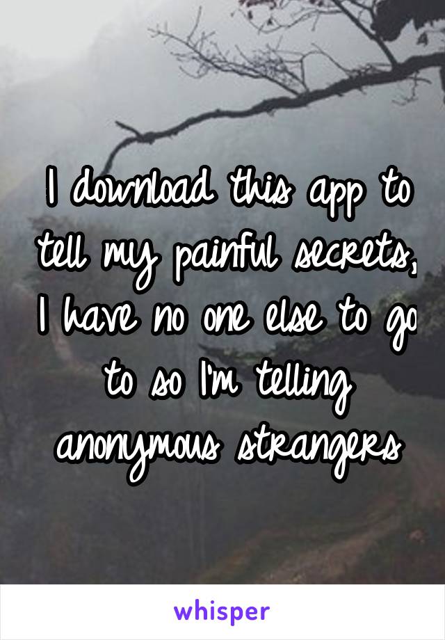 I download this app to tell my painful secrets, I have no one else to go to so I'm telling anonymous strangers