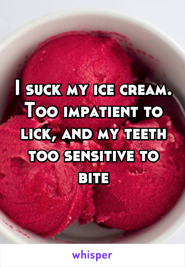 I suck my ice cream. Too impatient to lick, and my teeth too sensitive to bite