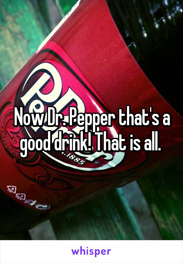 Now Dr. Pepper that's a good drink! That is all. 