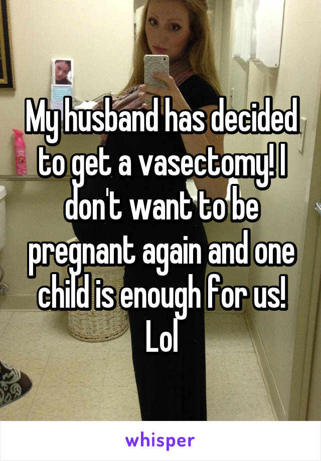 My husband has decided to get a vasectomy! I don't want to be pregnant again and one child is enough for us! Lol