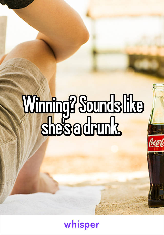 Winning? Sounds like she's a drunk. 