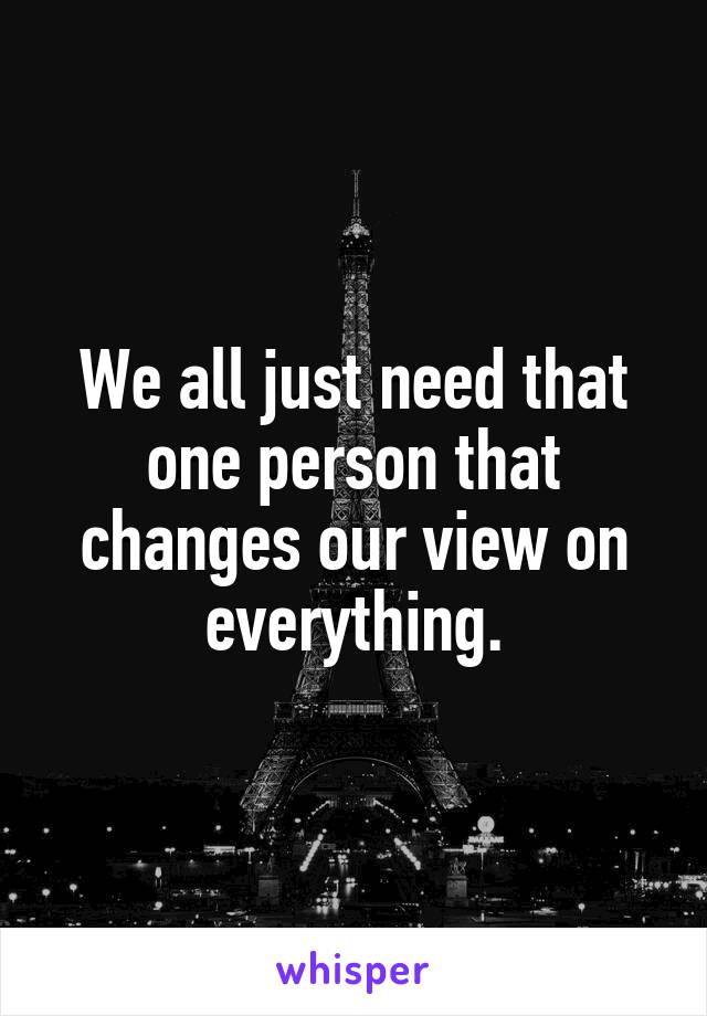 We all just need that one person that changes our view on everything.