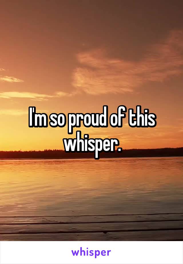 I'm so proud of this whisper.