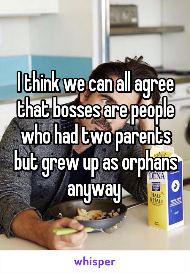 I think we can all agree that bosses are people who had two parents but grew up as orphans anyway 