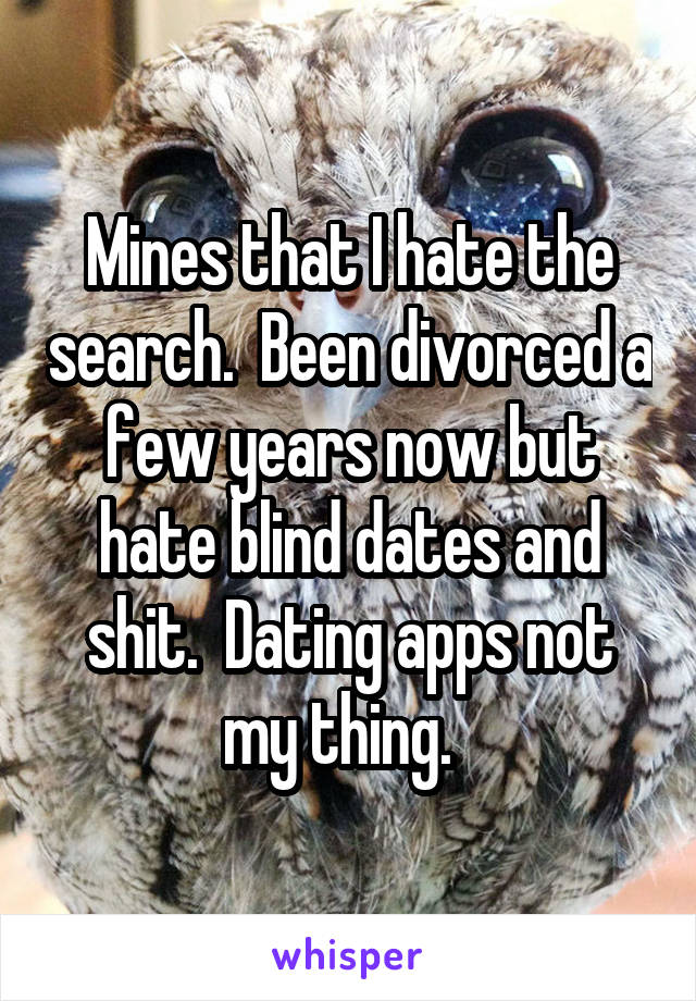 Mines that I hate the search.  Been divorced a few years now but hate blind dates and shit.  Dating apps not my thing.  