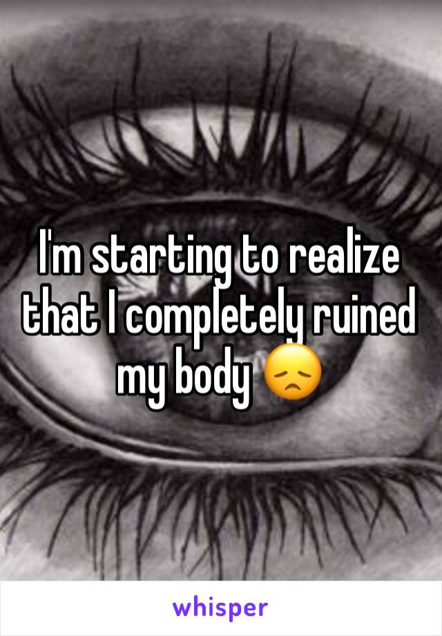 I'm starting to realize that I completely ruined my body 😞