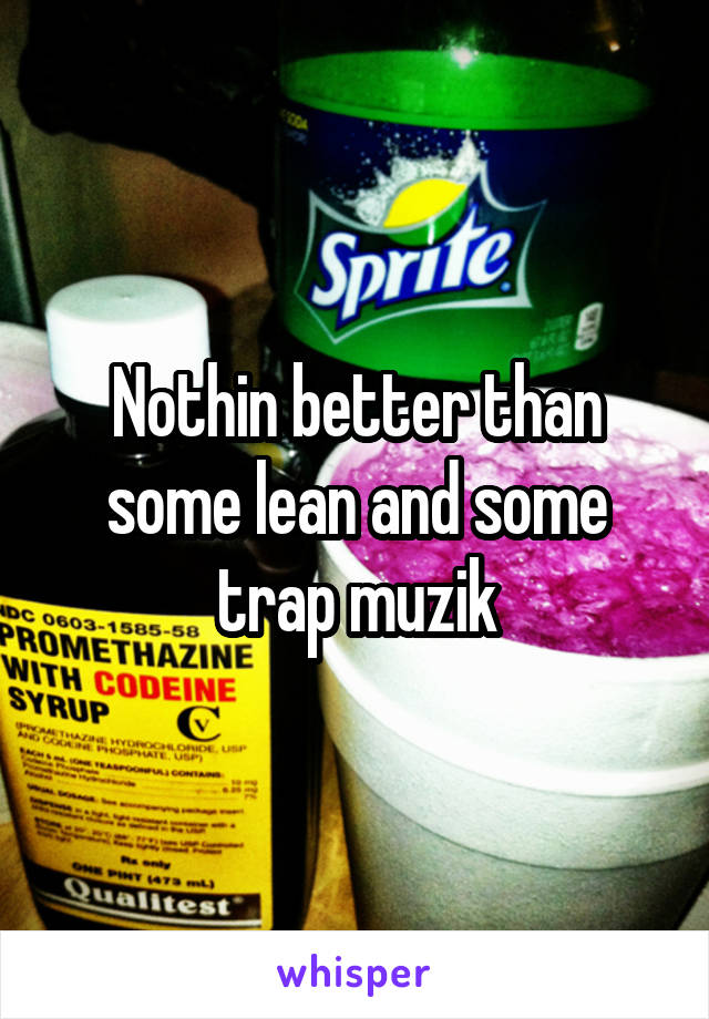 Nothin better than some lean and some trap muzik