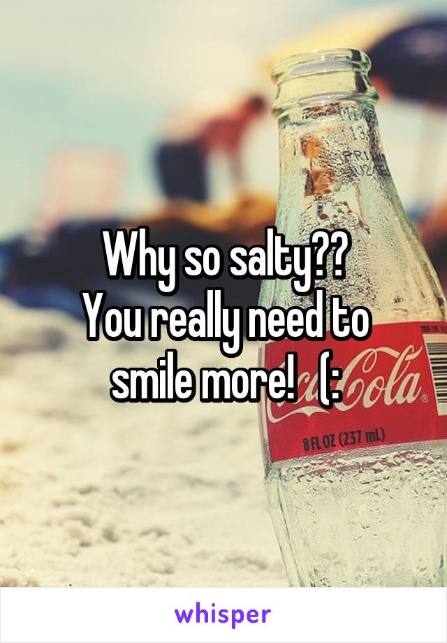 Why so salty??
You really need to smile more!   (: