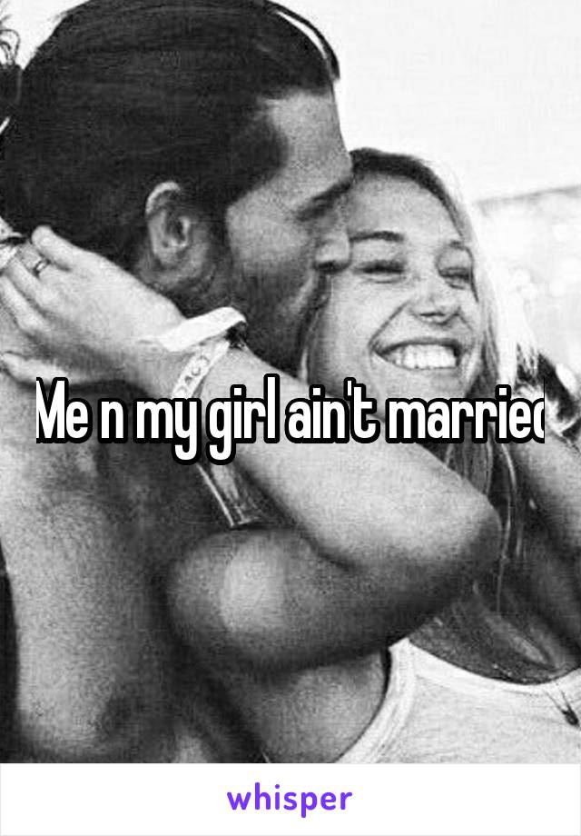 Me n my girl ain't married